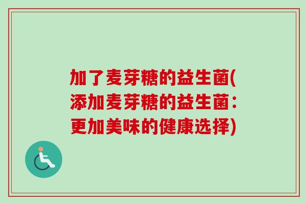 加了麦芽糖的益生菌(添加麦芽糖的益生菌:更加美味的健康选择) 加了麦芽糖的益生菌(添加麦芽糖的益生菌:更加美味的健康选择)