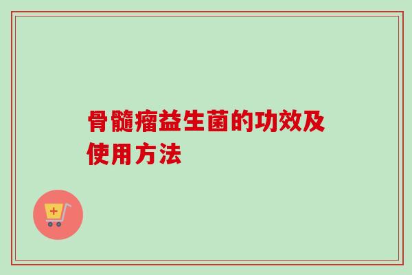 骨髓瘤益生菌的功效及使用方法