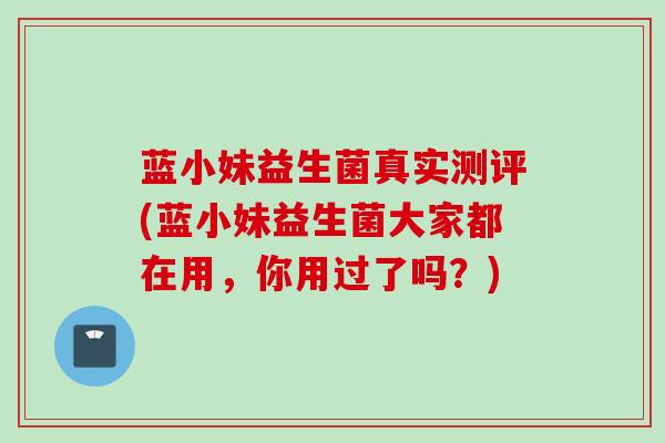 蓝小妹益生菌真实测评(蓝小妹益生菌大家都在用,你用过了吗?) 蓝小妹益生菌真实测评(蓝小妹益生菌大家都在用,你用过了吗?)