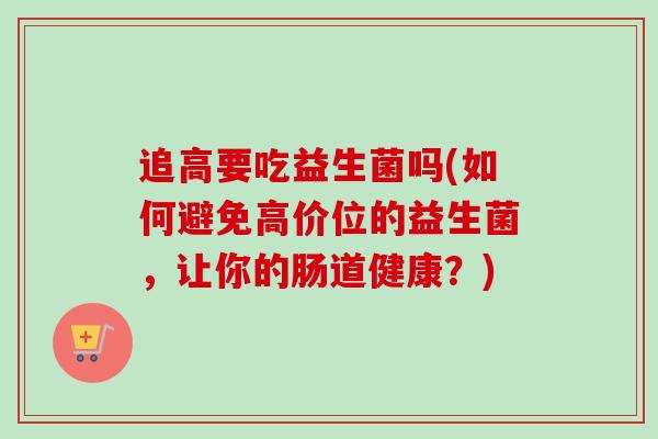 追高要吃益生菌吗(如何避免高价位的益生菌，让你的肠道健康？)