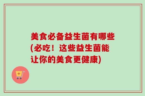 美食必备益生菌有哪些(必吃！这些益生菌能让你的美食更健康)