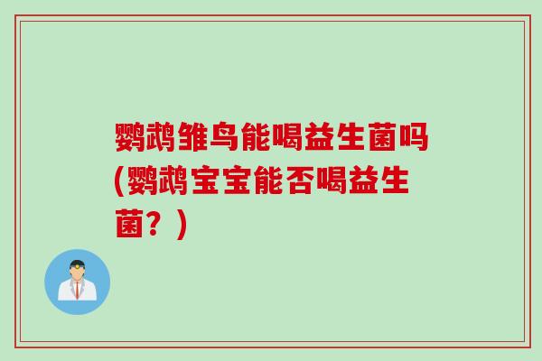 鹦鹉雏鸟能喝益生菌吗(鹦鹉宝宝能否喝益生菌？)