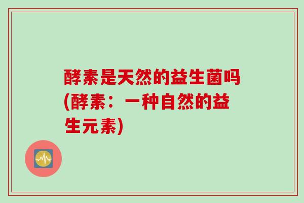 酵素是天然的益生菌吗(酵素：一种自然的益生元素)
