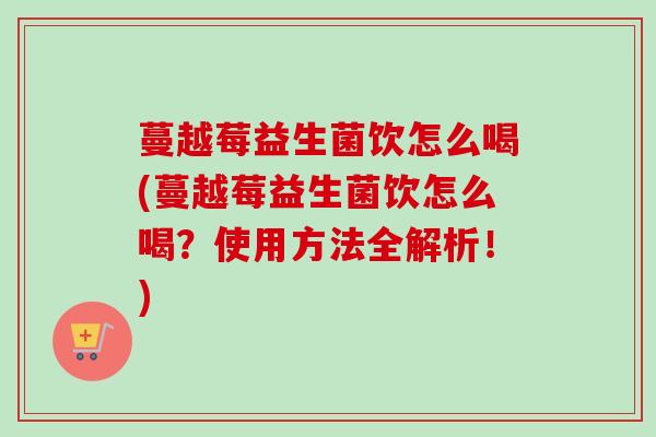 蔓越莓益生菌饮怎么喝(蔓越莓益生菌饮怎么喝?使用方法全解析!) 蔓越莓益生菌饮怎么喝(蔓越莓益生菌饮怎么喝?使用方法全解析!)