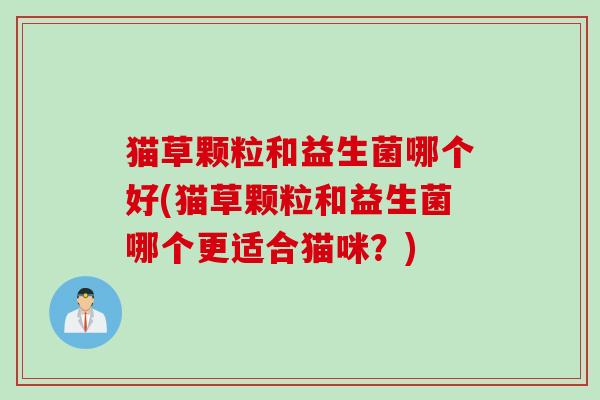猫草颗粒和益生菌哪个好(猫草颗粒和益生菌哪个更适合猫咪?) 猫草颗粒和益生菌哪个好(猫草颗粒和益生菌哪个更适合猫咪?)