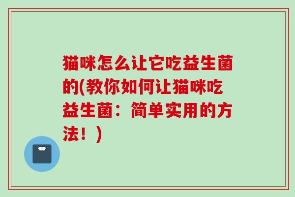 猫咪怎么让它吃益生菌的(教你如何让猫咪吃益生菌:简单实用的方法!) 猫咪怎么让它吃益生菌的(教你如何让猫咪吃益生菌:简单实用的方法!)