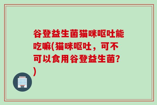 谷登益生菌猫咪能吃嘛(猫咪，可不可以食用谷登益生菌？)