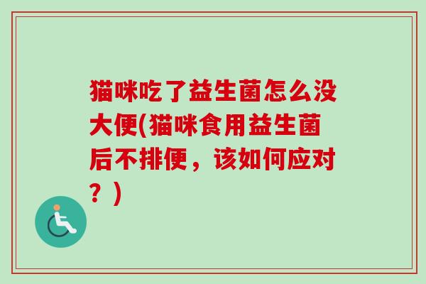 猫咪吃了益生菌怎么没大便(猫咪食用益生菌后不排便,该如何应对?) 猫咪吃了益生菌怎么没大便(猫咪食用益生菌后不排便,该如何应对?)