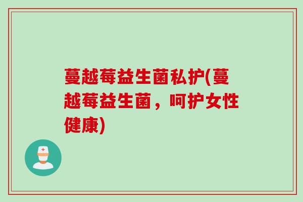 蔓越莓益生菌私护(蔓越莓益生菌,呵护女性健康) 蔓越莓益生菌私护(蔓越莓益生菌,呵护女性健康)