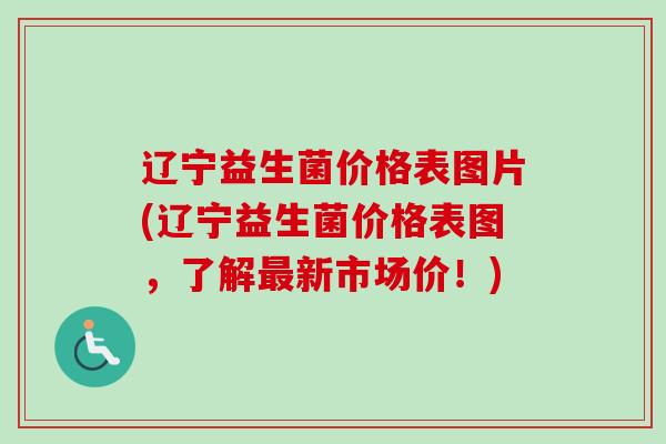 辽宁益生菌价格表图片(辽宁益生菌价格表图,了解新市场价!) 辽宁益生菌价格表图片(辽宁益生菌价格表图,了解新市场价!)