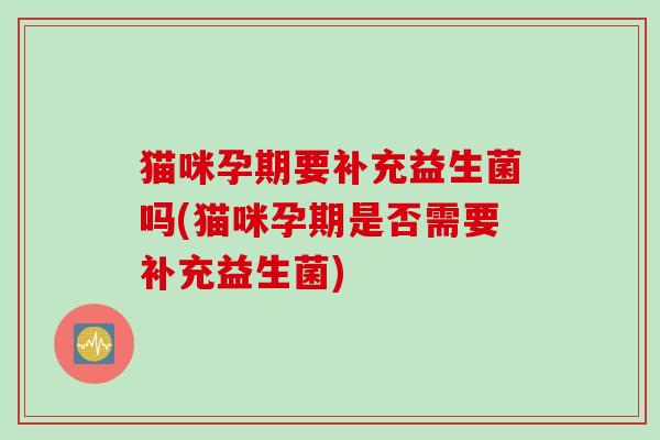 猫咪孕期要补充益生菌吗(猫咪孕期是否需要补充益生菌)