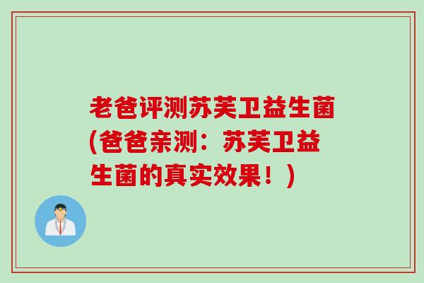 老爸评测苏芙卫益生菌(爸爸亲测:苏芙卫益生菌的真实效果!) 老爸评测苏芙卫益生菌(爸爸亲测:苏芙卫益生菌的真实效果!)