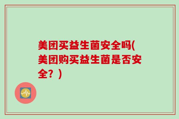美团买益生菌安全吗(美团购买益生菌是否安全？)