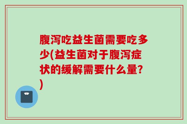 吃益生菌需要吃多少(益生菌对于症状的缓解需要什么量？)