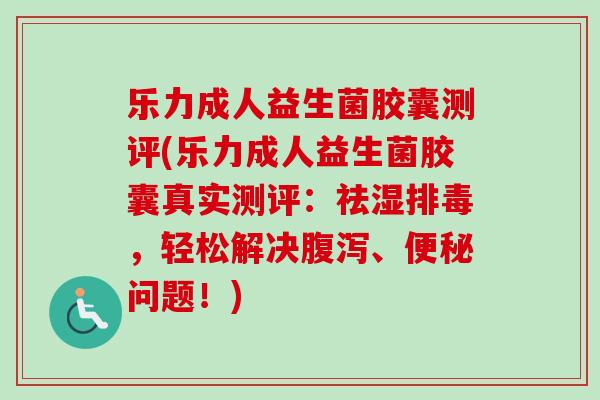 乐力成人益生菌胶囊测评(乐力成人益生菌胶囊真实测评:祛湿,轻松解决、问题!) 乐力成人益生菌胶囊测评(乐力成人益生菌胶囊真实测评:祛湿,轻松解决、问题!)