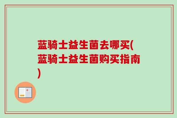蓝骑士益生菌去哪买(蓝骑士益生菌购买指南) 蓝骑士益生菌去哪买(蓝骑士益生菌购买指南)
