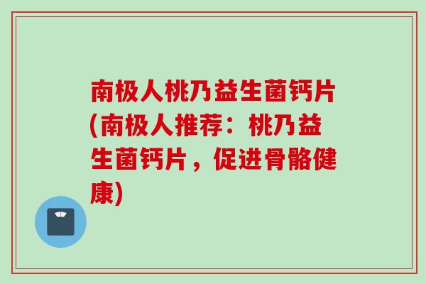 南极人桃乃益生菌钙片(南极人推荐：桃乃益生菌钙片，促进骨骼健康)
