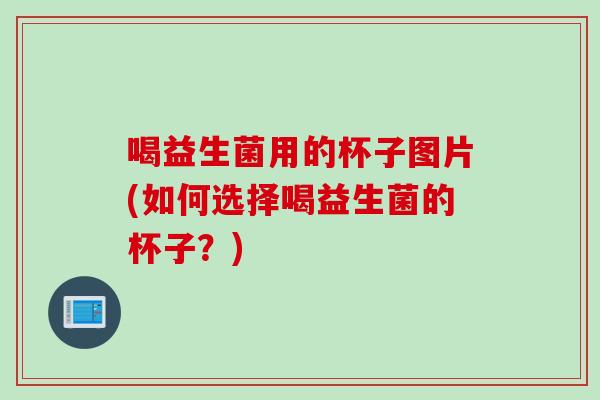 喝益生菌用的杯子图片(如何选择喝益生菌的杯子？)