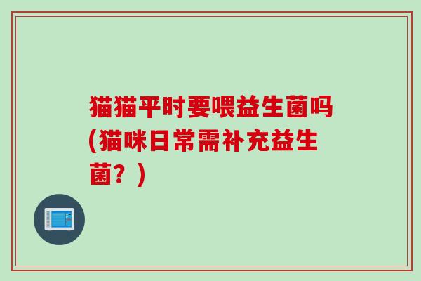 猫猫平时要喂益生菌吗(猫咪日常需补充益生菌?) 猫猫平时要喂益生菌吗(猫咪日常需补充益生菌?)