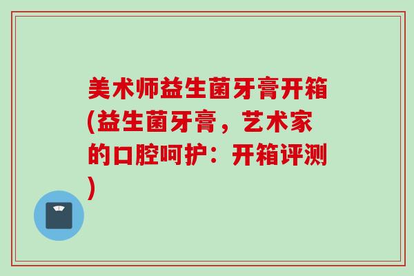 美术师益生菌牙膏开箱(益生菌牙膏，艺术家的口腔呵护：开箱评测)