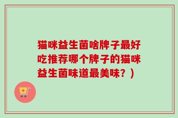 猫咪益生菌啥牌子好吃推荐哪个牌子的猫咪益生菌味道美味?) 猫咪益生菌啥牌子好吃推荐哪个牌子的猫咪益生菌味道美味?)