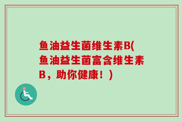 鱼油益生菌维生素B(鱼油益生菌富含维生素B,助你健康!) 鱼油益生菌维生素B(鱼油益生菌富含维生素B,助你健康!)