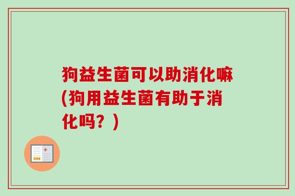 狗益生菌可以助消化嘛(狗用益生菌有助于消化吗?) 狗益生菌可以助消化嘛(狗用益生菌有助于消化吗?)