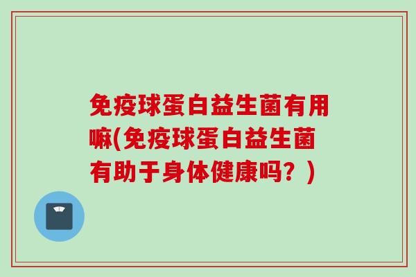 免疫球蛋白益生菌有用嘛(免疫球蛋白益生菌有助于身体健康吗？)