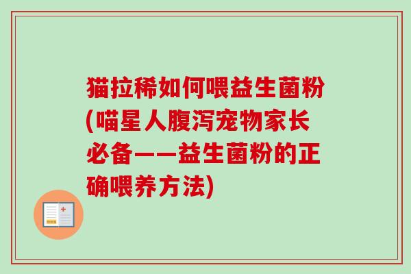猫拉稀如何喂益生菌粉(喵星人宠物家长必备——益生菌粉的正确喂养方法) 猫拉稀如何喂益生菌粉(喵星人宠物家长必备——益生菌粉的正确喂养方法)
