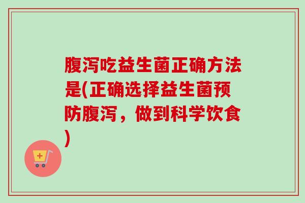 腹泻吃益生菌正确方法是(正确选择益生菌预防腹泻，做到科学饮食)