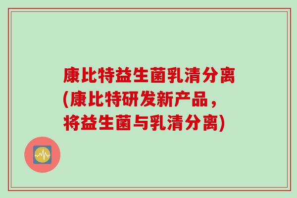 康比特益生菌乳清分离(康比特研发新产品,将益生菌与乳清分离) 康比特益生菌乳清分离(康比特研发新产品,将益生菌与乳清分离)