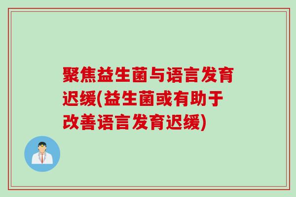 聚焦益生菌与语言发育迟缓(益生菌或有助于改善语言发育迟缓)