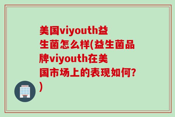 美国viyouth益生菌怎么样(益生菌品牌viyouth在美国市场上的表现如何？)