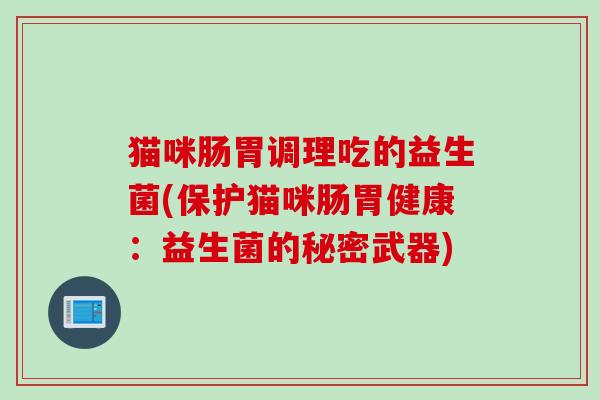 猫咪肠胃调理吃的益生菌(保护猫咪肠胃健康:益生菌的秘密武器) 猫咪肠胃调理吃的益生菌(保护猫咪肠胃健康:益生菌的秘密武器)