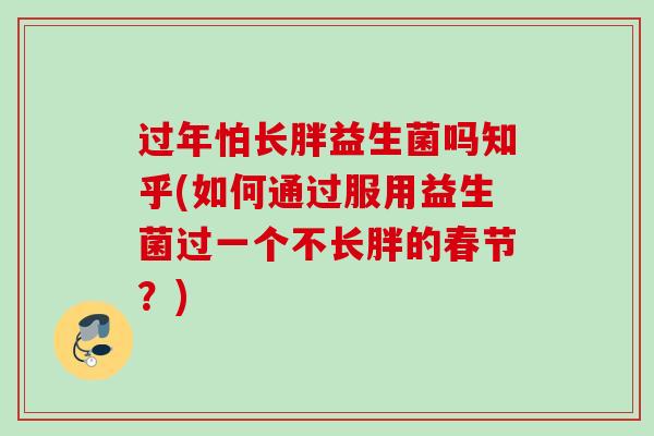 过年怕长胖益生菌吗知乎(如何通过服用益生菌过一个不长胖的春节?) 过年怕长胖益生菌吗知乎(如何通过服用益生菌过一个不长胖的春节?)