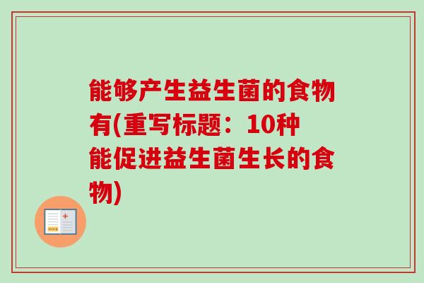 能够产生益生菌的食物有(重写标题:10种能促进益生菌生长的食物) 能够产生益生菌的食物有(重写标题:10种能促进益生菌生长的食物)