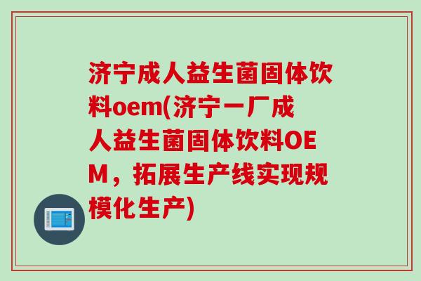 济宁成人益生菌固体饮料oem(济宁一厂成人益生菌固体饮料OEM，拓展生产线实现规模化生产)