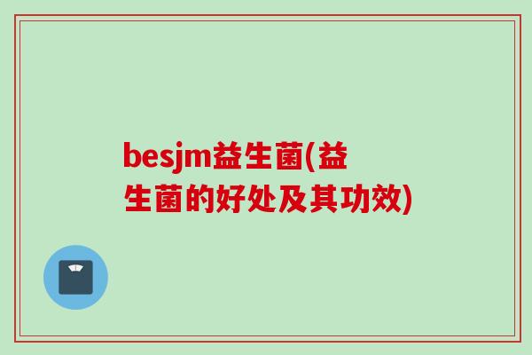 besjm益生菌(益生菌的好处及其功效) besjm益生菌(益生菌的好处及其功效)