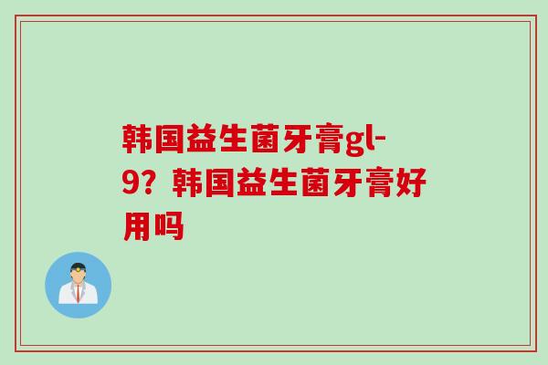 韩国益生菌牙膏gl-9？韩国益生菌牙膏好用吗
