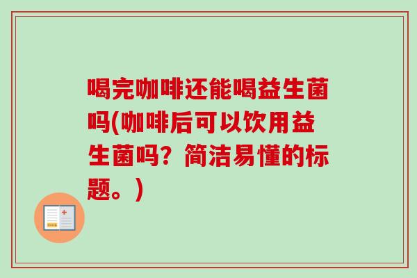 喝完咖啡还能喝益生菌吗(咖啡后可以饮用益生菌吗?简洁易懂的标题。) 喝完咖啡还能喝益生菌吗(咖啡后可以饮用益生菌吗?简洁易懂的标题。)