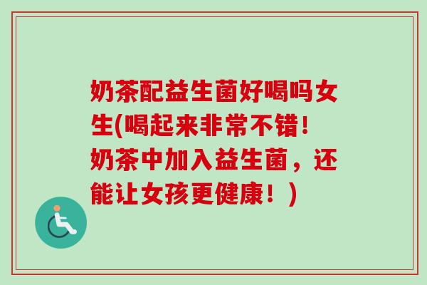 奶茶配益生菌好喝吗女生(喝起来非常不错！奶茶中加入益生菌，还能让女孩更健康！)