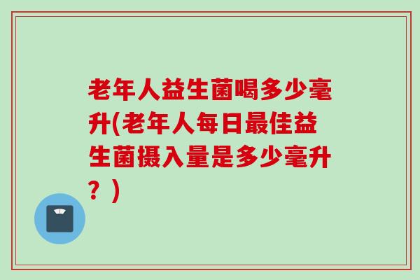 老年人益生菌喝多少毫升(老年人每日佳益生菌摄入量是多少毫升？)