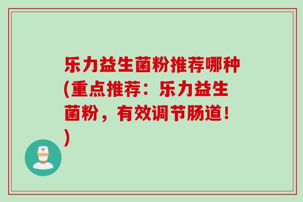 乐力益生菌粉推荐哪种(重点推荐：乐力益生菌粉，有效调节肠道！)