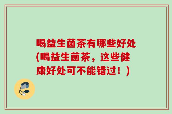 喝益生菌茶有哪些好处(喝益生菌茶,这些健康好处可不能错过!) 喝益生菌茶有哪些好处(喝益生菌茶,这些健康好处可不能错过!)