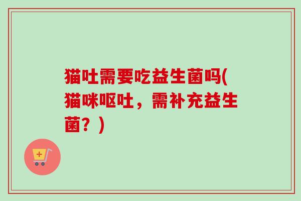 猫吐需要吃益生菌吗(猫咪呕吐，需补充益生菌？)
