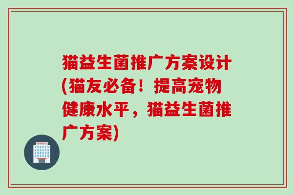 猫益生菌推广方案设计(猫友必备！提高宠物健康水平，猫益生菌推广方案)