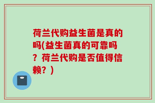 荷兰代购益生菌是真的吗(益生菌真的可靠吗？荷兰代购是否值得信赖？)