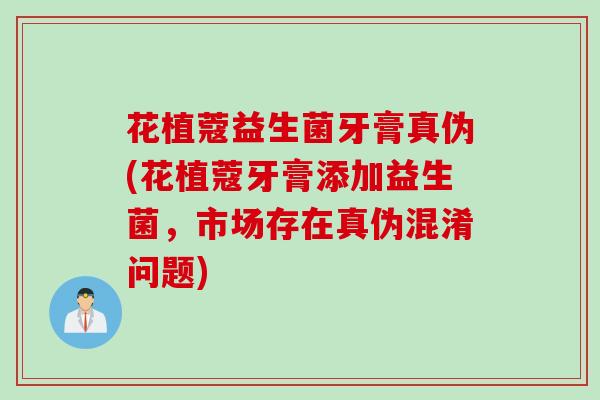 花植蔻益生菌牙膏真伪(花植蔻牙膏添加益生菌，市场存在真伪混淆问题)