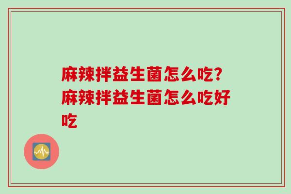 麻辣拌益生菌怎么吃?麻辣拌益生菌怎么吃好吃 麻辣拌益生菌怎么吃?麻辣拌益生菌怎么吃好吃