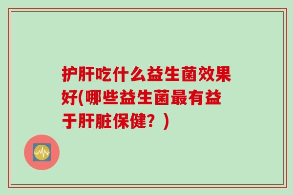 吃什么益生菌效果好(哪些益生菌有益于保健?) 吃什么益生菌效果好(哪些益生菌有益于保健?)